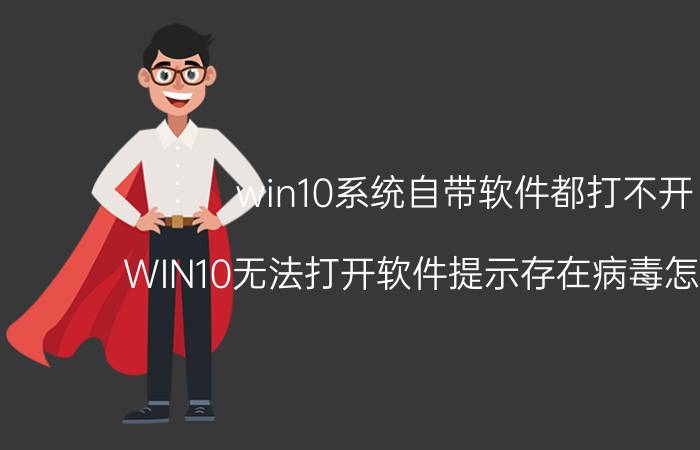 win10系统自带软件都打不开 WIN10无法打开软件提示存在病毒怎么解决？